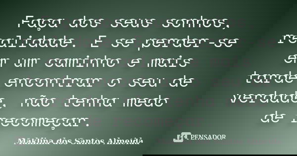 Faça dos seus sonhos, realidade. E se perder-se em um caminho e mais tarde encontrar o seu de verdade, não tenha medo de recomeçar.... Frase de Maklina dos Santos Almeida.