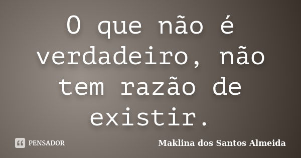 O que não é verdadeiro, não tem razão de existir.... Frase de Maklina dos Santos Almeida.