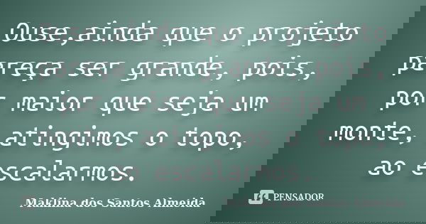 Ouse,ainda que o projeto pareça ser grande, pois, por maior que seja um monte, atingimos o topo, ao escalarmos.... Frase de Maklina dos Santos Almeida.