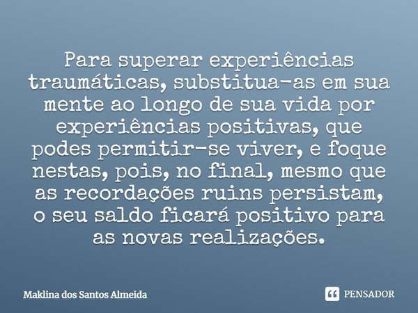 Para superar experiências traumáticas, substitua-as em sua mente ao longo de sua vida por experiências positivas, que podes permitir-se viver, e foque nestas, p... Frase de Maklina dos Santos Almeida.