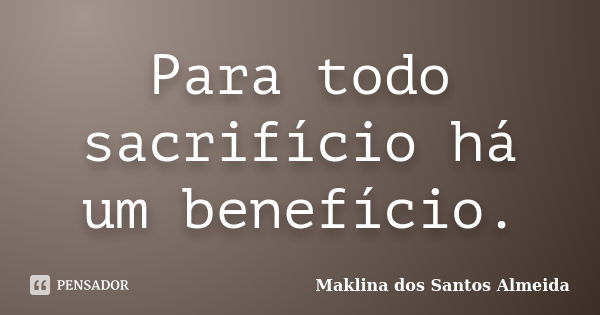 Para todo sacrifício há um benefício.... Frase de Maklina dos Santos Almeida.