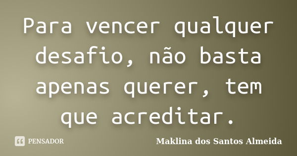 Para vencer qualquer desafio, não basta apenas querer, tem que acreditar.... Frase de Maklina dos Santos Almeida.