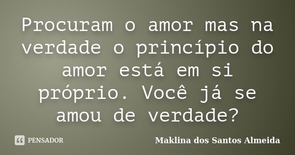 Procuram o amor mas na verdade o princípio do amor está em si próprio. Você já se amou de verdade?... Frase de Maklina dos Santos Almeida.