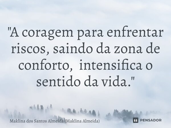 ⁠⁠"A coragem para enfrentar riscos, saindo da zona de conforto, intensifica o sentido da vida."... Frase de Maklina dos Santos Almeida (Maklina Almeida).