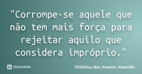 "Corrompe-se aquele que não tem mais força para rejeitar aquilo que considera impróprio."... Frase de Maklina dos Santos Almeida.
