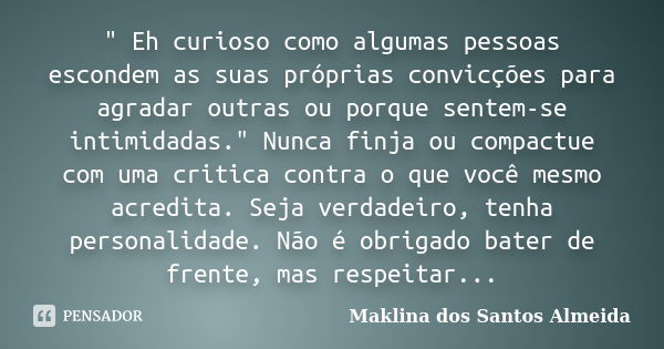 " Eh curioso como algumas pessoas escondem as suas próprias convicções para agradar outras ou porque sentem-se intimidadas." Nunca finja ou compactue ... Frase de Maklina dos Santos Almeida.