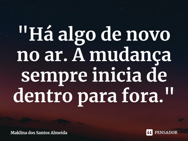 ⁠"Há algo de novo no ar. A mudança sempre inicia de dentro para fora."... Frase de Maklina dos Santos Almeida.