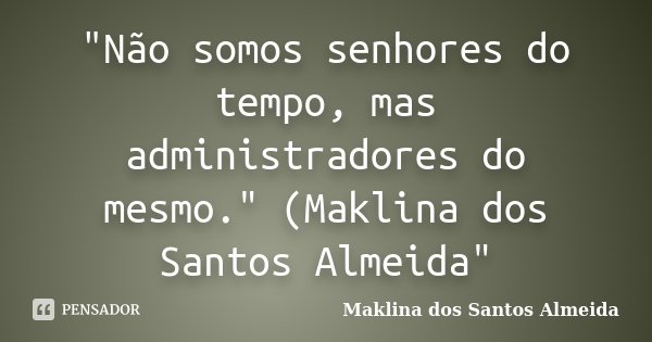 "Não somos senhores do tempo, mas administradores do mesmo." (Maklina dos Santos Almeida"... Frase de Maklina dos Santos Almeida.