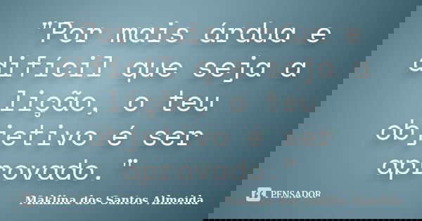 "Por mais árdua e difícil que seja a lição, o teu objetivo é ser aprovado."... Frase de Maklina dos Santos Almeida.