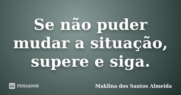 Se não puder mudar a situação, supere e siga.... Frase de Maklina dos Santos Almeida.