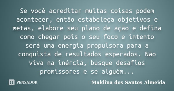 Se você acreditar muitas coisas podem acontecer, então estabeleça objetivos e metas, elabore seu plano de ação e defina como chegar pois o seu foco e intento se... Frase de Maklina dos Santos Almeida.