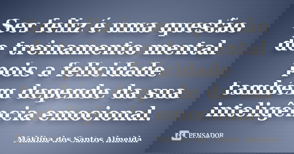 Ser feliz é uma questão de treinamento mental pois a felicidade também depende da sua inteligência emocional.... Frase de Maklina dos Santos Almeida.