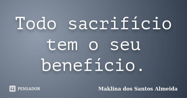 Todo sacrifício tem o seu benefício.... Frase de Maklina dos Santos Almeida.