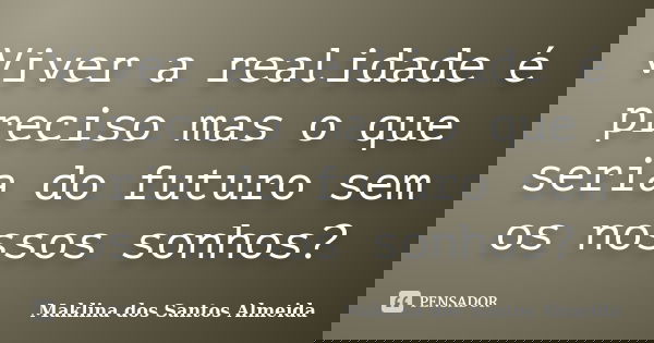 Viver a realidade é preciso mas o que seria do futuro sem os nossos sonhos?... Frase de Maklina dos Santos Almeida.