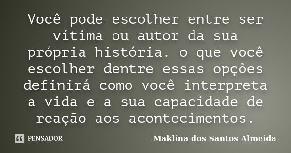 Você pode escolher entre ser vítima ou autor da sua própria história. o que você escolher dentre essas opções definirá como você interpreta a vida e a sua capac... Frase de Maklina dos Santos Almeida.