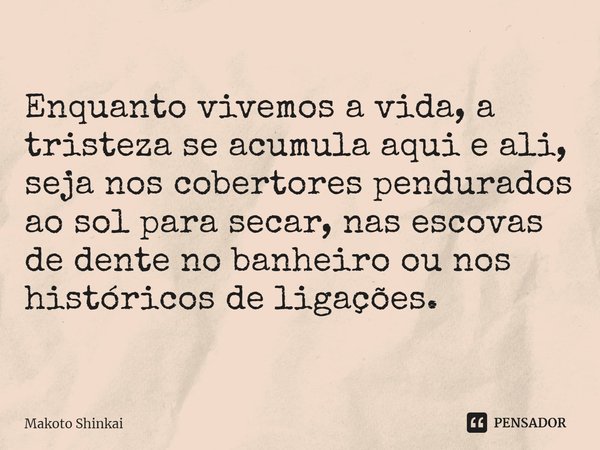 Enquanto vivemos a vida, a tristeza se acumula aqui e ali, seja nos cobertores pendurados ao sol para secar, nas escovas de dente no banheiro ou nos históricos ... Frase de Makoto Shinkai.