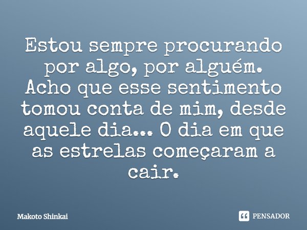 ⁠Estou sempre procurando por algo, por alguém. Acho que esse sentimento tomou conta de mim, desde aquele dia... O dia em que as estrelas começaram a cair.... Frase de Makoto Shinkai.