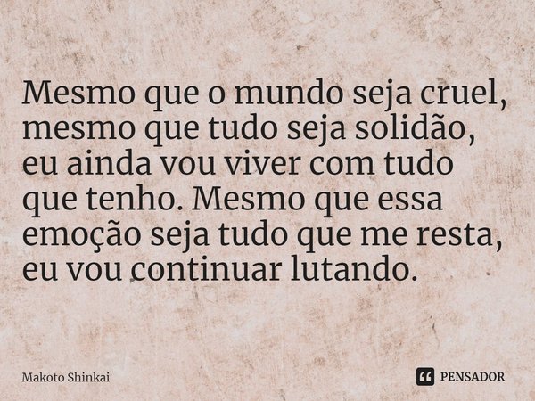 ⁠Mesmo que o mundo seja cruel, mesmo que tudo seja solidão, eu ainda vou viver com tudo que tenho. Mesmo que essa emoção seja tudo que me resta, eu vou continua... Frase de Makoto Shinkai.