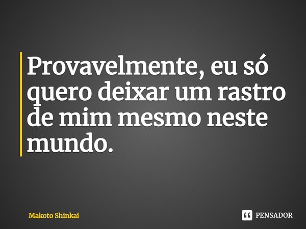 ⁠Provavelmente, eu só quero deixar um rastro de mim mesmo neste mundo.... Frase de Makoto Shinkai.