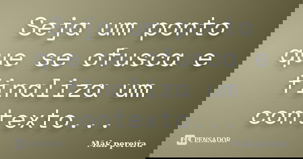 Seja um ponto que se ofusca e finaliza um contexto...... Frase de Mak pereira.