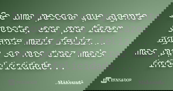 Se uma pessoa que agente gosta, era pra fazer agente mais feliz... mas pq so nos traz mais infelicidade...... Frase de Makssuda.