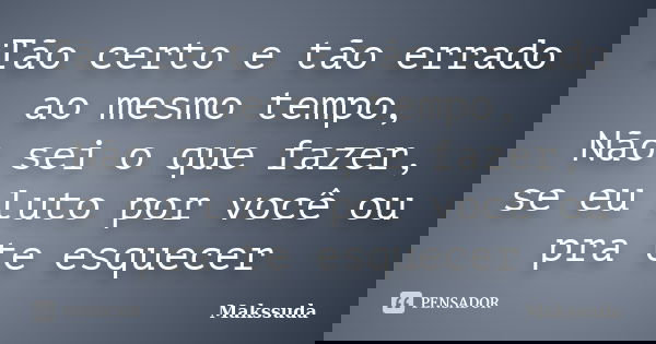Tão certo e tão errado ao mesmo tempo, Não sei o que fazer, se eu luto por você ou pra te esquecer... Frase de Makssuda.