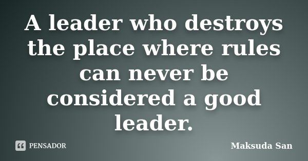 A leader who destroys the place where rules can never be considered a good leader.... Frase de Maksuda San.