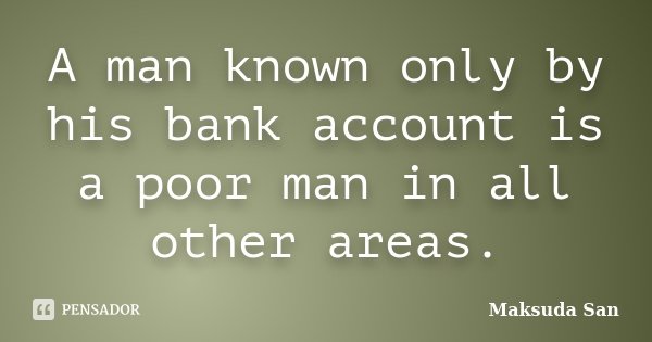 A man known only by his bank account is a poor man in all other areas.... Frase de Maksuda San.