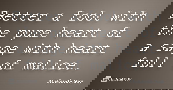 Better a fool with the pure heart of a sage with heart full of malice.... Frase de Maksuda San.