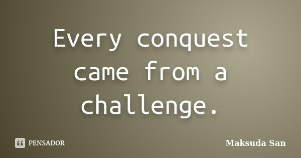 Every conquest came from a challenge.... Frase de Maksuda San.