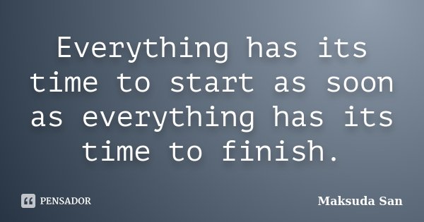 Everything has its time to start as soon as everything has its time to finish.... Frase de Maksuda San.