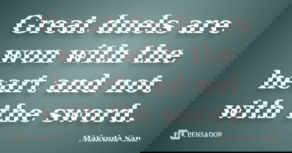 Great duels are won with the heart and not with the sword.... Frase de Maksuda San.