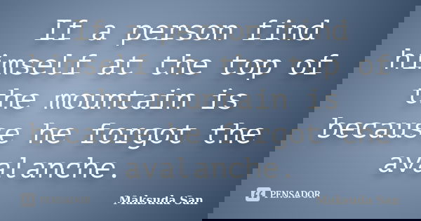 If a person find himself at the top of the mountain is because he forgot the avalanche.... Frase de Maksuda San.