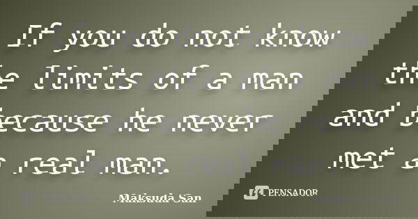 If you do not know the limits of a man and because he never met a real man.... Frase de Maksuda San.