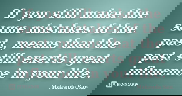 If you still make the same mistakes of the past, means that the past still exerts great influence in your life.... Frase de Maksuda San.