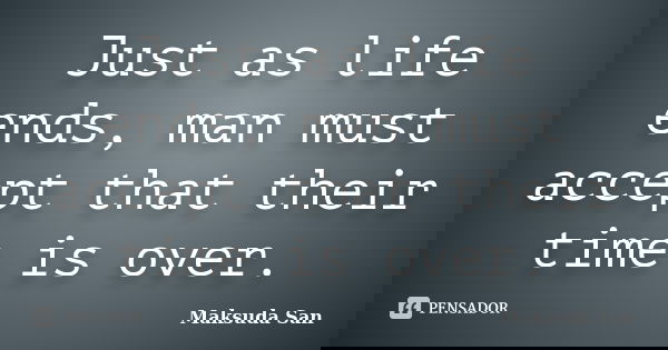 Just as life ends, man must accept that their time is over.... Frase de Maksuda San.