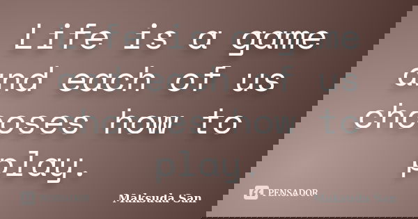 Life is a game and each of us chooses how to play.... Frase de Maksuda San.