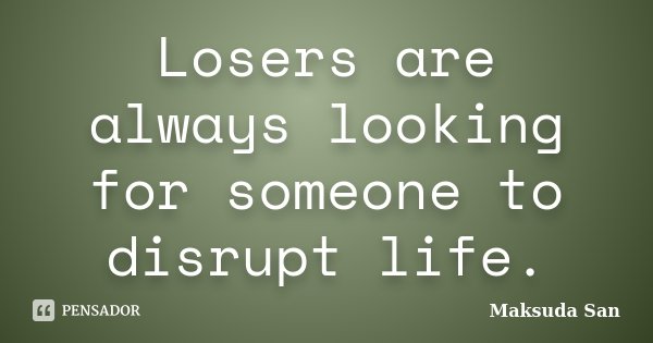 Losers are always looking for someone to disrupt life.... Frase de Maksuda San.