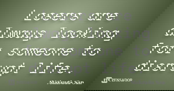Losers are always looking for someone to disrupt life.... Frase de Maksuda San.