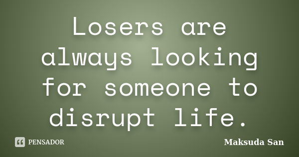 Losers are always looking for someone to disrupt life.... Frase de Maksuda San.