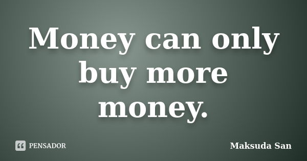 Money can only buy more money.... Frase de Maksuda San.