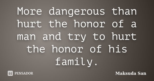 More dangerous than hurt the honor of a man and try to hurt the honor of his family.... Frase de Maksuda San.