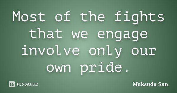 Most of the fights that we engage involve only our own pride.... Frase de Maksuda San.