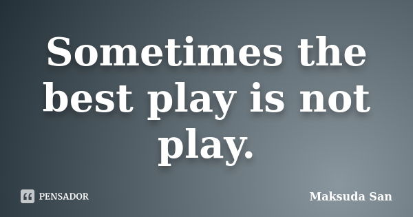 Sometimes the best play is not play.... Frase de Maksuda San.