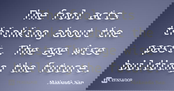 The fool acts thinking about the past. The age wise building the future.... Frase de Maksuda San.