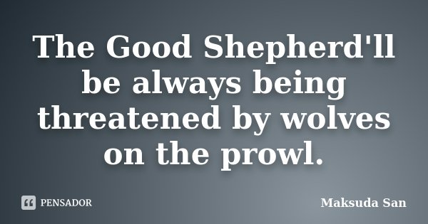The Good Shepherd'll be always being threatened by wolves on the prowl.... Frase de Maksuda San.
