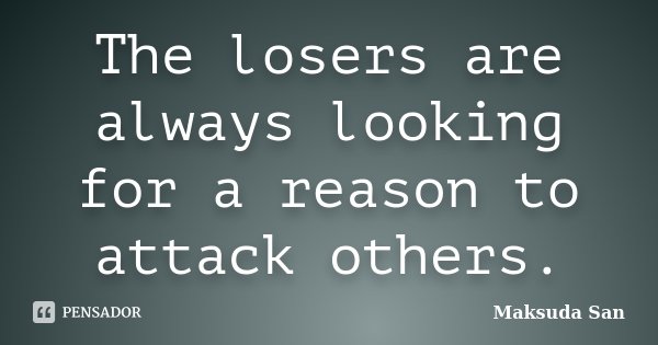 The losers are always looking for a reason to attack others.... Frase de Maksuda San.