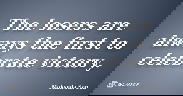 The losers are always the first to celebrate victory.... Frase de Maksuda San.
