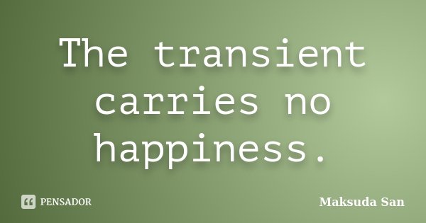 The transient carries no happiness.... Frase de Maksuda San.