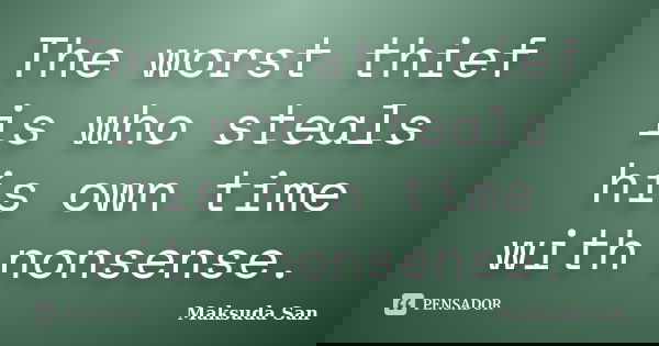 The worst thief is who steals his own time with nonsense.... Frase de Maksuda San.